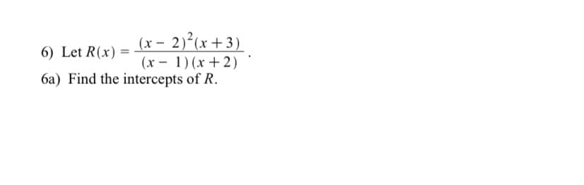(x – 2)²(x+3)
(x - 1) (x +2)
6a) Find the intercepts of R.
6) Let R(x)

