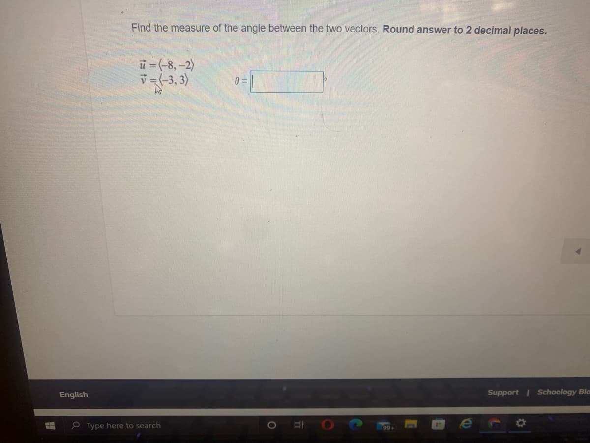 Find the measure of the angle between the two vectors. Round answer to 2 decimal places.
u =(-8,-2)
=-3, 3)
English
Support Schoology Blo
Type here to search
