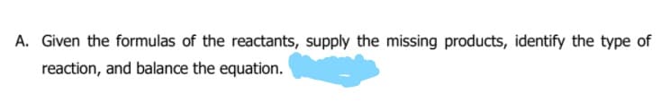 A. Given the formulas of the reactants, supply the missing products, identify the type of
reaction, and balance the equation.
