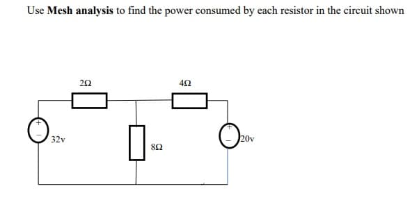Use Mesh analysis to find the power consumed by each resistor in the circuit shown
42
20v
32v
82
