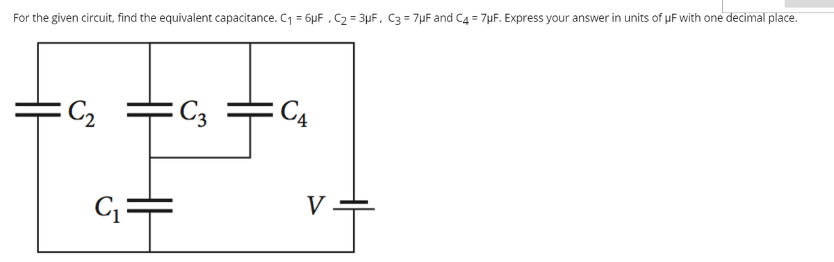 For the given circuit, find the equivalent capacitance. C1 = 6µF , C2 = 3µF, C3 = 7µF and C4 = 7µF. Express your answer in units of pF with one decimal place.
C2
C3
C4
G =
