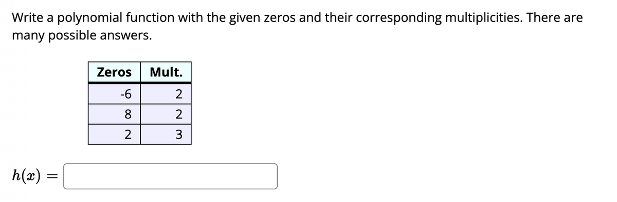 Write a polynomial function with the given zeros and their corresponding multiplicities. There are
many possible answers.
Zeros
Mult.
-6
2
8
3
h(x) =
