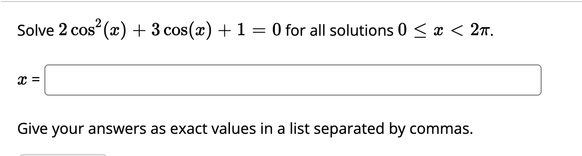 Solve 2 cos (x) + 3 cos(x) + 1 = 0 for all solutions 0 < x < 2T.
x =
Give your answers as exact values in a list separated by commas.
