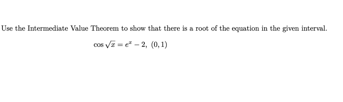 Use the Intermediate Value Theorem to show that there is a root of the equation in the given interval.
cos vr = e – 2, (0,1)
