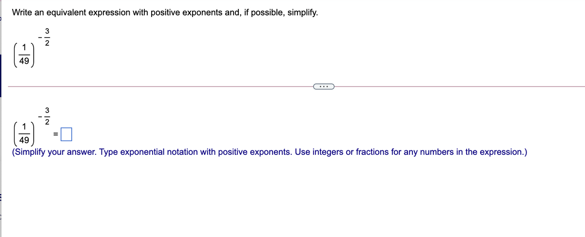Write an equivalent expression with positive exponents and, if possible, simplify.
3
2
1
49
..
3
2
%D
49
(Simplify your answer. Type exponential notation with positive exponents. Use integers or fractions for any numbers in the expression.)
