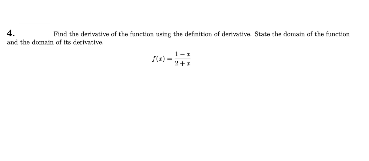 4.
and the domain of its derivative.
Find the derivative of the function using the definition of derivative. State the domain of the function
1 - x
f(x)
2+ x
