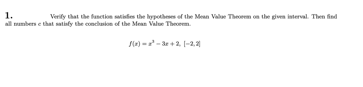 1.
all numbers c that satisfy the conclusion of the Mean Value Theorem.
Verify that the function satisfies the hypotheses of the Mean Value Theorem on the given interval. Then find
f (x) = x° – 3x + 2, [-2,2]
