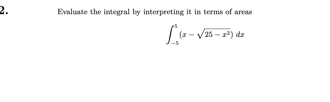 2.
Evaluate the integral by interpreting it in terms of areas
(x -
'25 — а?) da
-5
