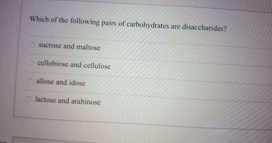 Which of the following pairs of carbohydrates are disaccharides?
sucrose and maltose
cellobiose and cellulose
O allose and idose
O lactose and arabinose
