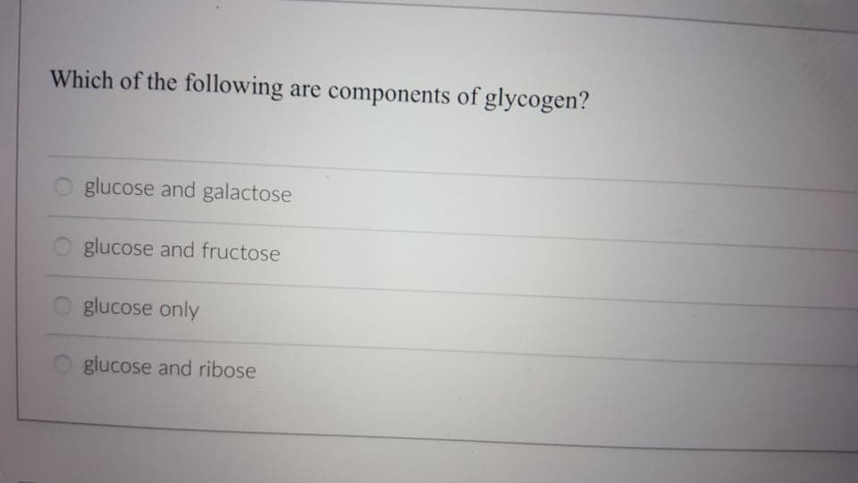 Which of the following
are components of glycogen?
glucose and galactose
glucose and fructose
glucose only
glucose and ribose

