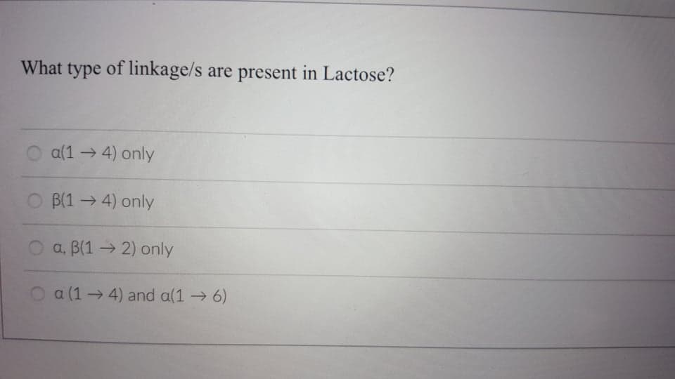 What type of linkage/s are present in Lactose?
O a(1 → 4) only
O B(1 → 4) only
a, B(1 → 2) only
a (1 → 4) and a(1 6)
