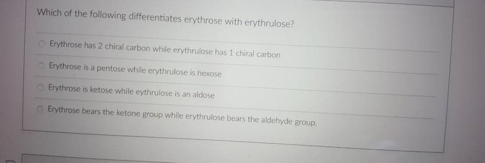 Which of the following differentiates erythrose with erythrulose?
O Erythrose has 2 chiral carbon while erythrulose has 1 chiral carbon
Erythrose is a pentose while erythrulose is hexose
O Erythrose is ketose while eythrulose is an aldose
Erythrose bears the ketone group while erythrulose bears the aldehyde group.

