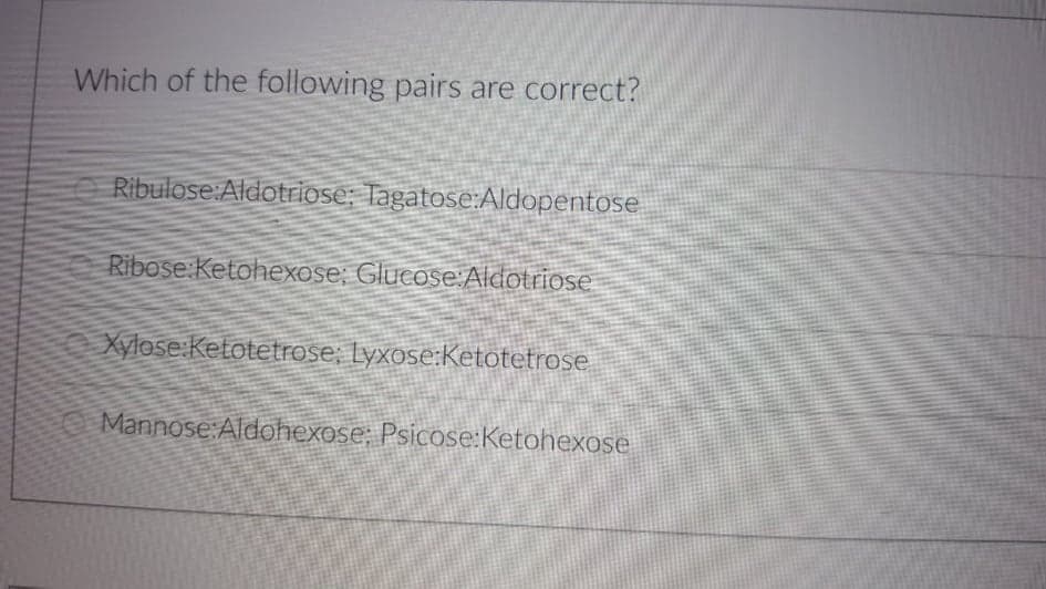 Which of the following pairs are correct?
Ribulose:Aldotriose; Tagatose:Aldopentose
Ribose:Ketohexose; Glucose:Aldotriose
Xylose:Ketotetrose; Lyxose:Ketotetrose
Mannose:Aldohexose; Psicose:Ketohexose
