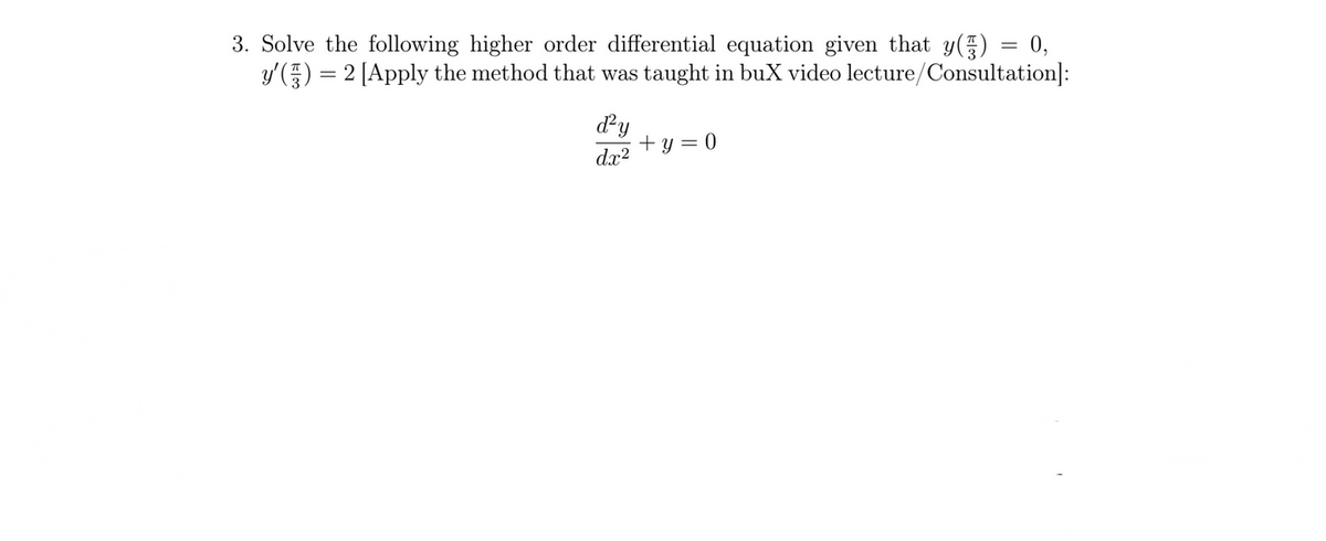 3. Solve the following higher order differential equation given that y() = 0,
y' () = 2 [Apply the method that was taught in bux video lecture/Consultation]:
dy
+ y = 0
dx?
