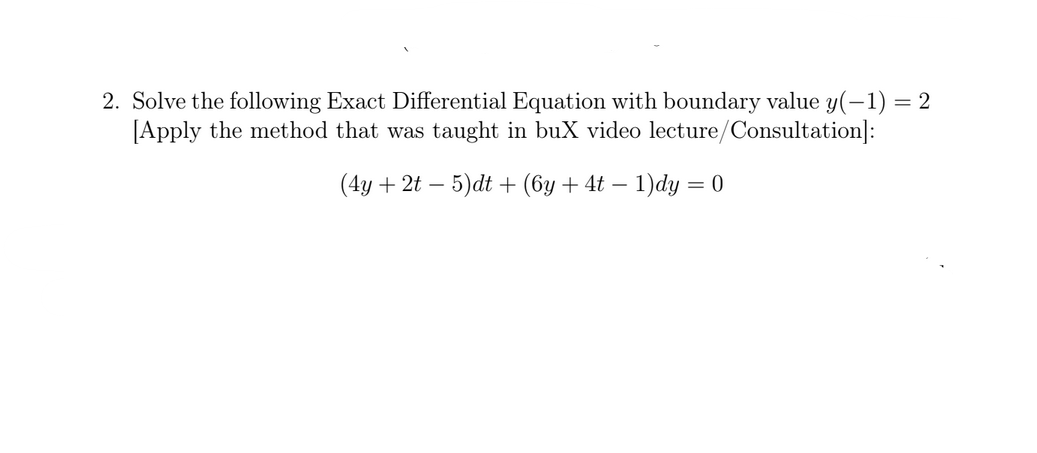 2. Solve the following Exact Differential Equation with boundary value y(-1) = 2
[Apply the method that was taught in buX video lecture/Consultation]:
(4y + 2t – 5)dt + (6y + 4t – 1)dy = 0
