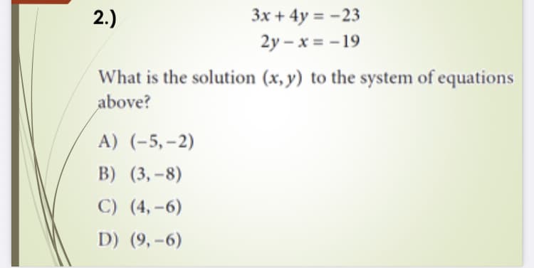 3x + 4y = -23
2y – x = - 19
2.)
What is the solution (x, y) to the system of equations
above?
A) (-5, -2)
B) (3,-8)
C) (4, -6)
D) (9,-6)
