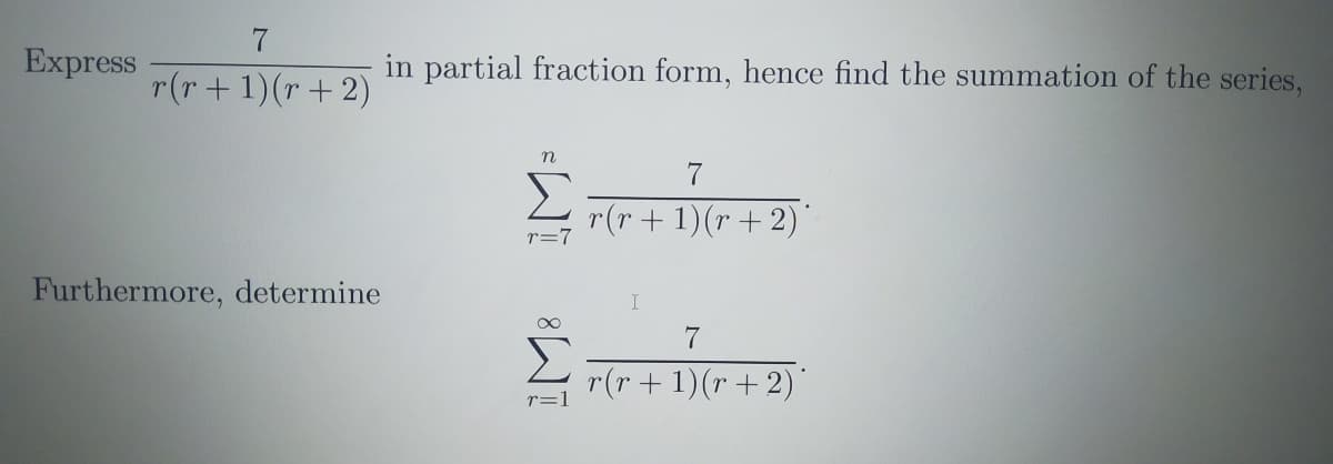 Express
r(r+ 1)(r + 2)
in partial fraction form, hence find the summation of the series,
r(r + 1)(r + 2)"
r=7
Furthermore, determine
7
r(r + 1)(r + 2)
r=1
