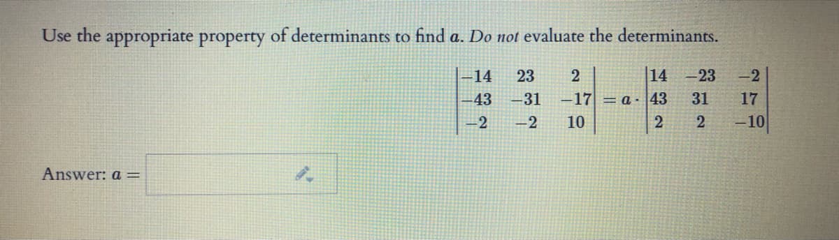 Use the appropriate property of determinants to find a. Do not evaluate the determinants.
-14
23
14
-23
-2
-43
-31
-17 = a ·43
31
17
-2
-2
10
-10
Answer: a =
