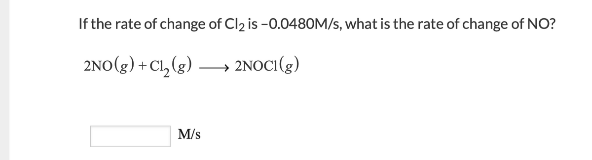 If the rate of change of Cl2 is -0.0480M/s, what is the rate of change of NO?
2NO(g) + Cl, (g)
2NOCI(g)
M/s
