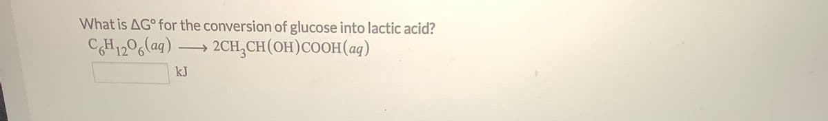 What is AG° for the conversion of glucose into lactic acid?
CH1206(aq)
2CH,CH(OH)COOH(aq)
->
kJ

