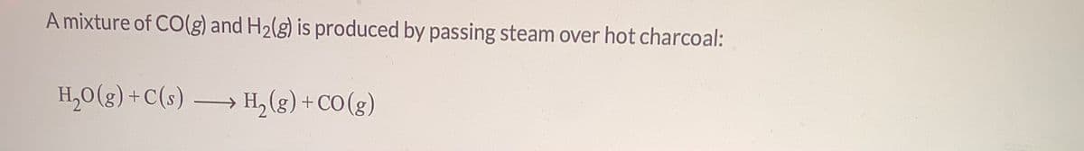 A mixture of CO(g) and H2(g) is produced by passing steam over hot charcoal:
H,O (g) +C(s)
H, (g) + CO (g)
