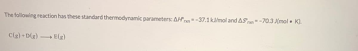 The following reaction has these standard thermodynamic parameters: AH rn = -37.1 kJ/mol and ASrxn = -70.3 J(mol • K).
%3D
C(g) +D(g)
E(g)
