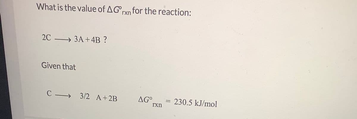 What is the value of AGrxn for the reaction:
2C → 3A+4B ?
Given that
3/2 A+2B
AG°
rxn
230.5 kJ/mol
