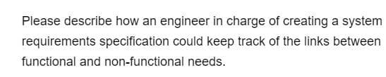 Please describe how an engineer in charge of creating a system
requirements specification could keep track of the links between
functional and non-functional needs.