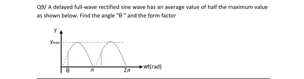 Q9/ A delayed full-wave rectified sine wave has an average value of half the maximum value
as shown below. Find the angle "0 " and the form factor
y
Утах
►wt(rad)
ST
2
