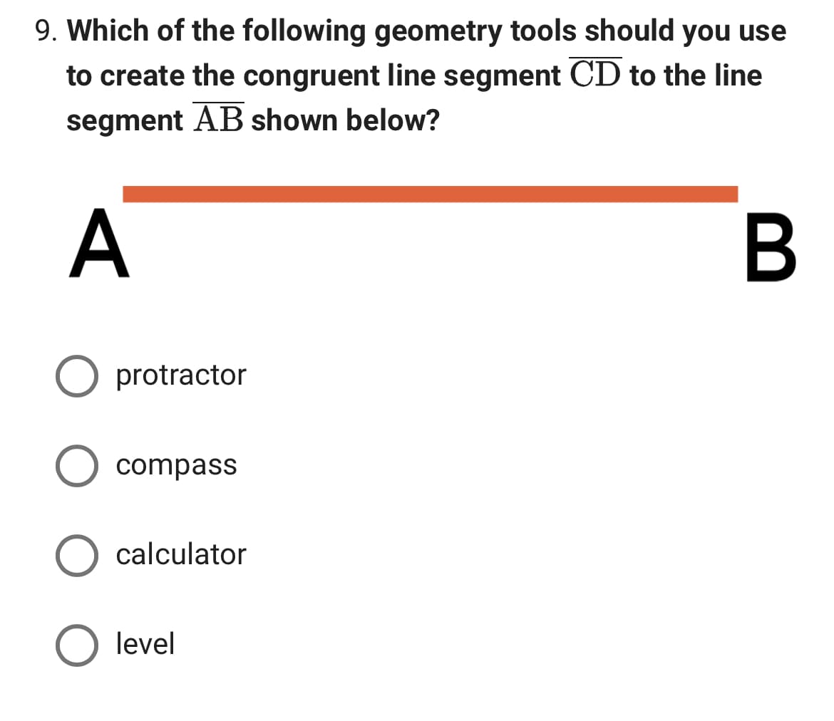 9. Which of the following geometry tools should you use
to create the congruent line segment CD to the line
segment AB shown below?
A
B
O protractor
compass
calculator
O level