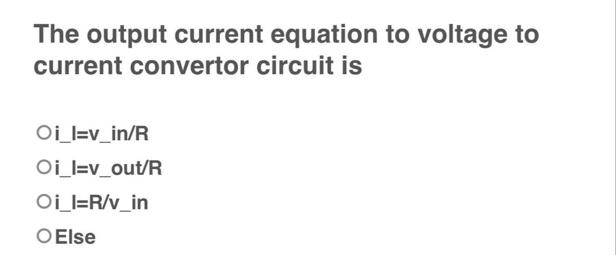 The output current equation to voltage to
current convertor circuit is
Oi_l=v_in/R
Oi_l=v_out/R
Oi_l=R/v_in
O Else