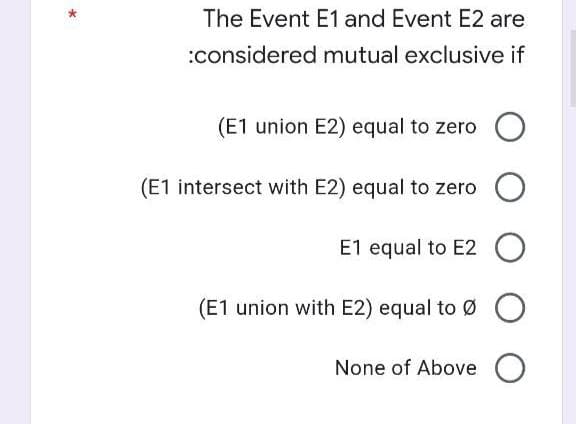 The Event E1 and Event E2 are
:considered mutual exclusive if
(E1 union E2) equal to zero O
E1 equal to E2 O
O
(E1 intersect with E2) equal to zero
(E1 union with E2) equal to Ø
None of Above