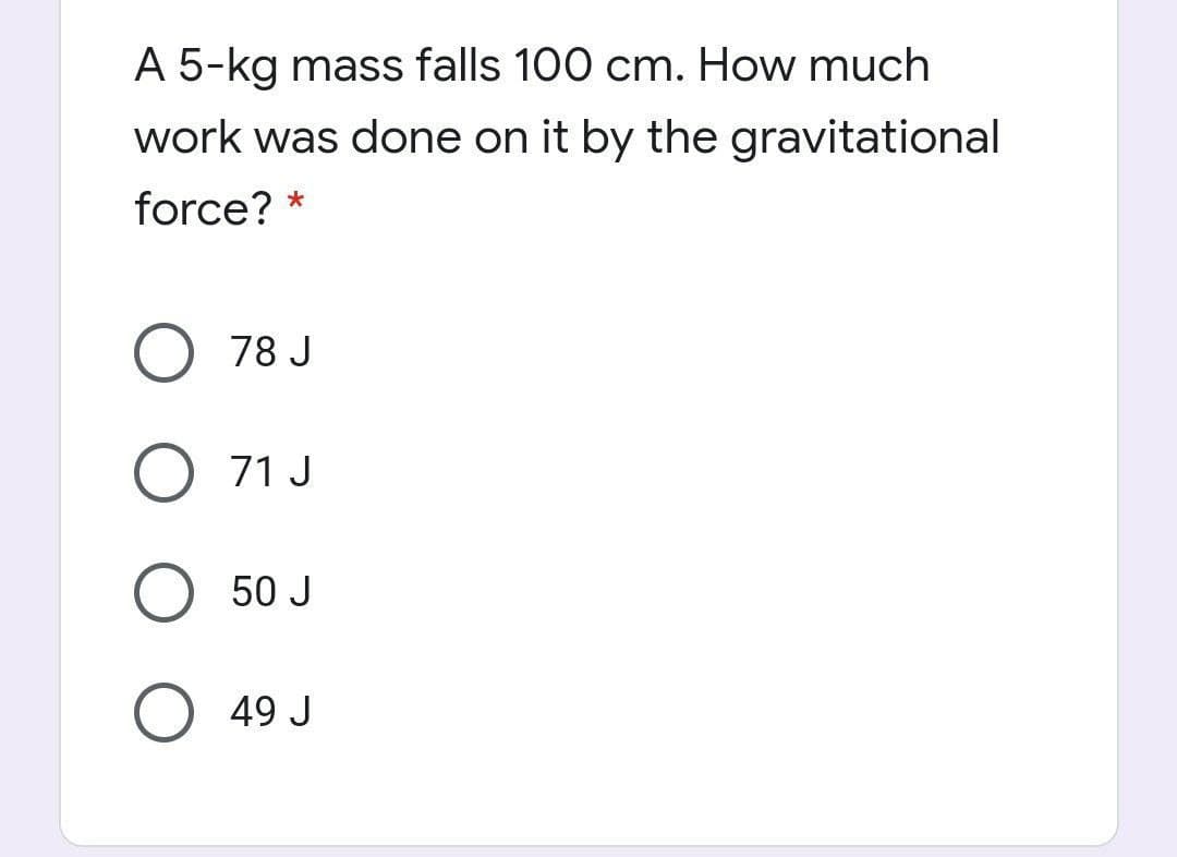 A 5-kg mass falls 100 cm. How much
work was done on it by the gravitational
force? *
78 J
71 J
50 J
49 J
