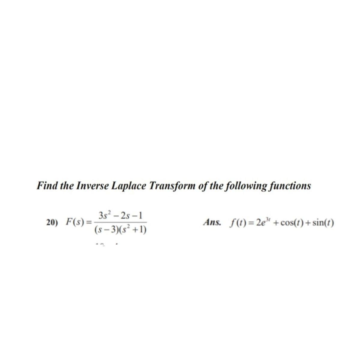 Find the Inverse Laplace Transform of the following functions
3s – 2s –1
20) F(s)=
Ans. f(t)=2e" +cos(t) + sin(t)
(s – 3)(s² +1)
