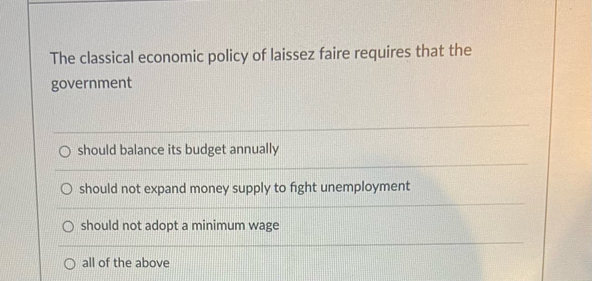 The classical economic policy of laissez faire requires that the
government
O should balance its budget annually
O should not expand money supply to fight unemployment
O should not adopt a minimum wage
O all of the above
