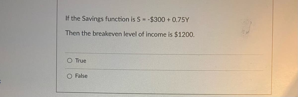 If the Savings function is S = -$300 + 0.75Y
%3D
Then the breakeven level of income is $1200.
O True
O False
