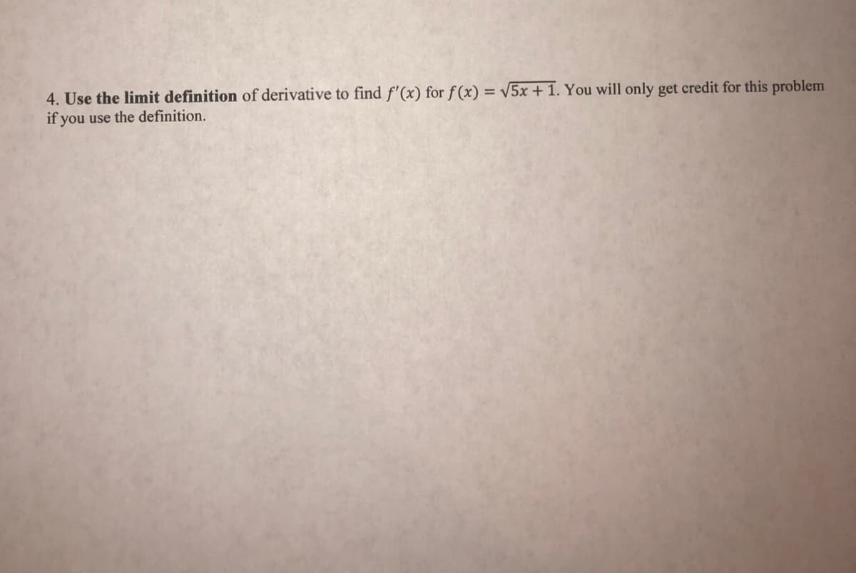 4. Use the limit definition of derivative to find f'(x) for f(x) = v5x + 1. You will only get credit for this problem
if you use the definition.
