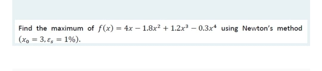 Find the maximum of f(x) = 4x – 1.8x² + 1.2x3 – 0.3x* using Newton's method
(xo = 3, ɛ, = 1%).
