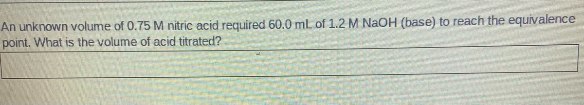 An unknown volume of 0.75M nitric acid required 60.0 mL of 1.2 M NaOH (base) to reach the equivalence
point. What is the volume of acid titrated?
