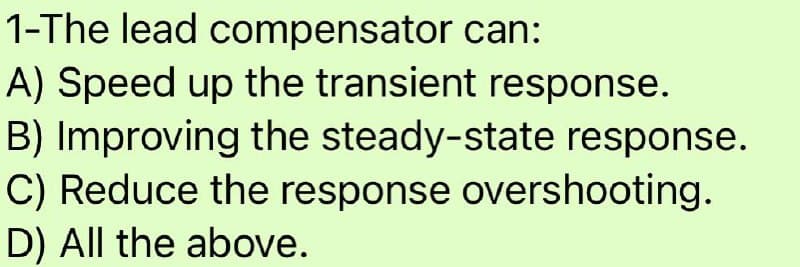 1-The lead compensator can:
A) Speed up the transient response.
B) Improving the steady-state response.
C) Reduce the response overshooting.
D) All the above.