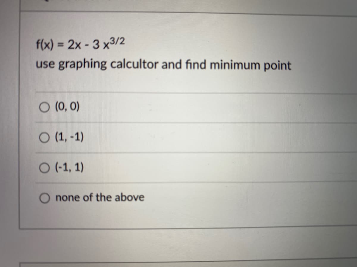 f(x) = 2x- 3 x3/2
use graphing calcultor and find minimum point
O (0, 0)
O (1, -1)
O(-1, 1)
none of the above
