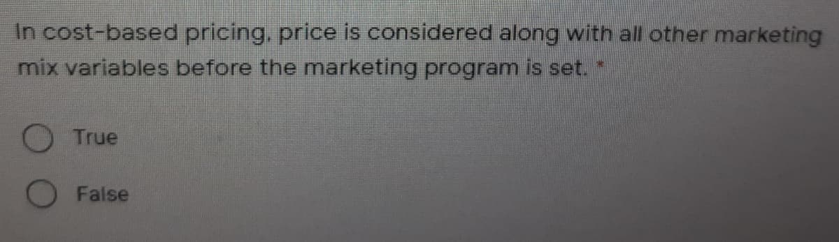 In cost-based pricing, price is considered along with all other marketing
mix variables before the marketing program is set. *
O True
O False
