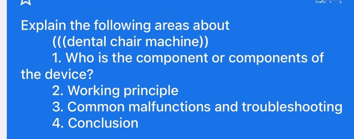 Explain the following areas about
(((dental chair machine))
1. Who is the component or components of
the device?
2. Working principle
3. Common malfunctions and troubleshooting
4. Conclusion