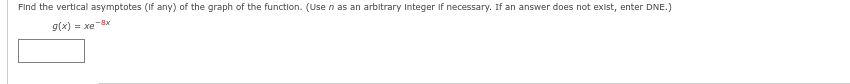 Find the vertical asymptotes (if any) of the graph of the function. (Use n as an arbitrary Integer If necessary. If an answer does not exist, enter DNE.)
g(x) xe