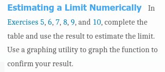 Estimating
a Limit Numerically In
Exercises 5, 6, 7, 8, 9, and 10, complete the
table and use the result to estimate the limit.
Use a graphing utility to graph the function to
confirm your result.