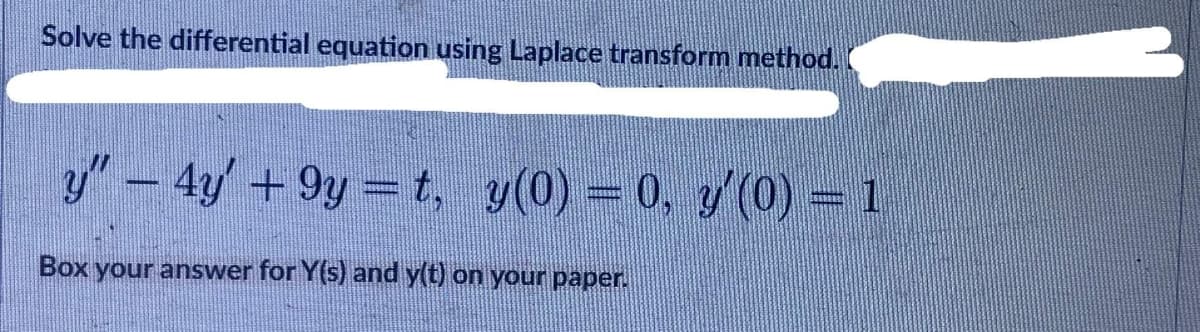 Solve the differential equation using Laplace transform method.
y"- 4y +9y =t, y(0) = 0, y'(0) = 1
Box your answer for Y(s) and y(t) on your paper.
