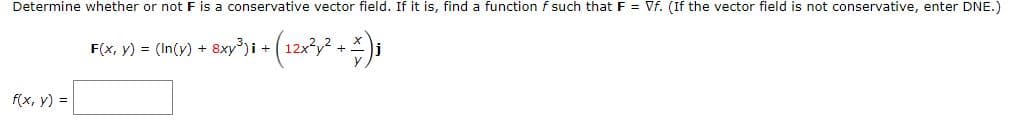 Determine whether or not F is a conservative vector field. If it is, find a function f such that F = Vf. (If the vector field is not conservative, enter DNE.)
F(x, y) = (In(y) + 8xy)i +
f(x, y) =
