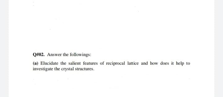 Q#02. Answer the followings:
(a) Elucidate the salient features of reciprocal lattice and how does it help to
investigate the crystal structures.
