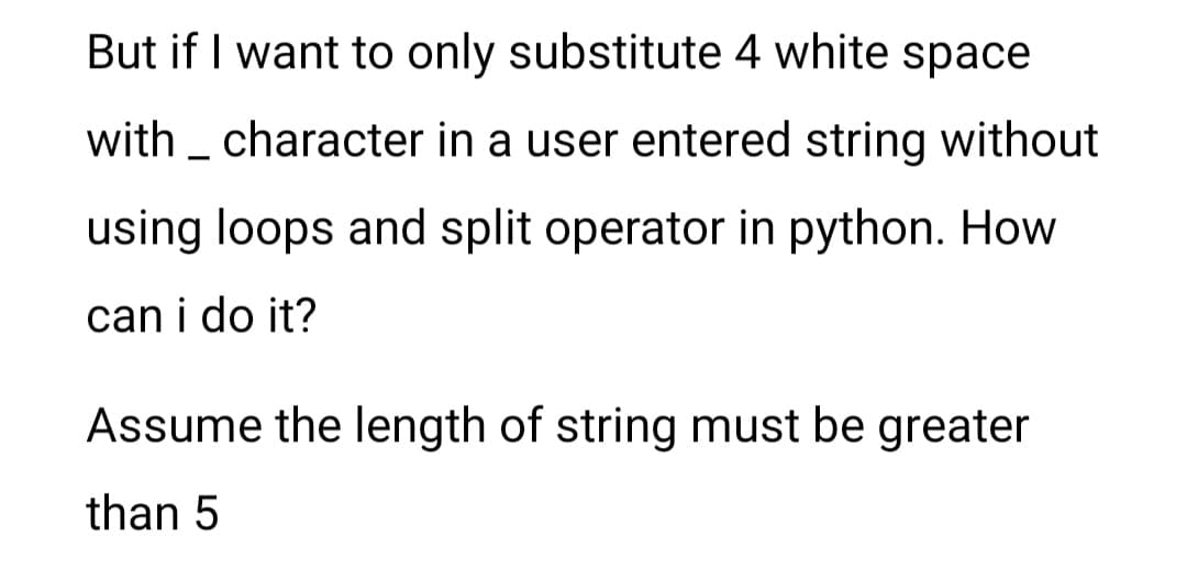 But if I want to only substitute 4 white space
with _ character in a user entered string without
using loops and split operator in python. How
can i do it?
Assume the length of string must be greater
than 5
