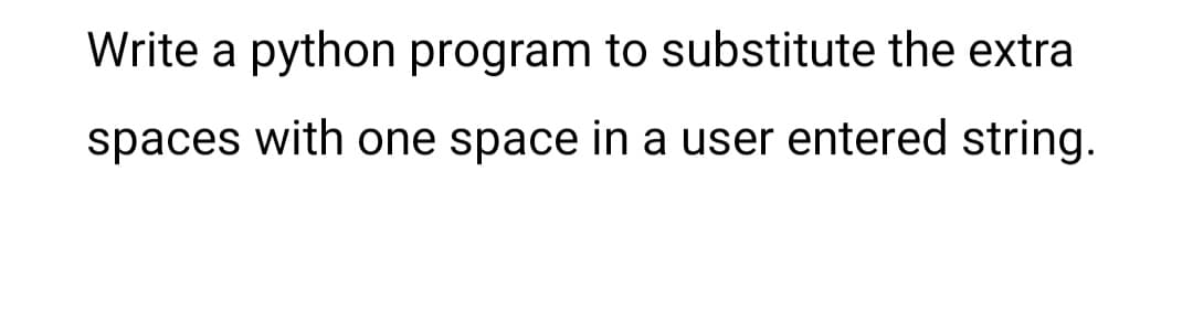 Write a python program to substitute the extra
spaces with one space in a user entered string.
